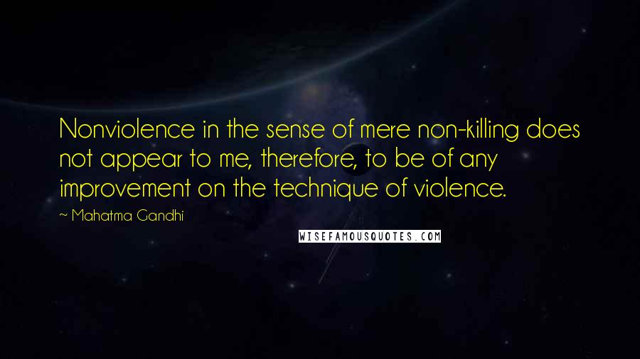 Mahatma Gandhi Quotes: Nonviolence in the sense of mere non-killing does not appear to me, therefore, to be of any improvement on the technique of violence.