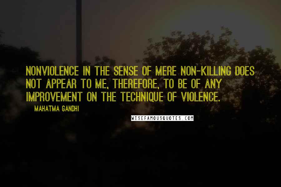 Mahatma Gandhi Quotes: Nonviolence in the sense of mere non-killing does not appear to me, therefore, to be of any improvement on the technique of violence.