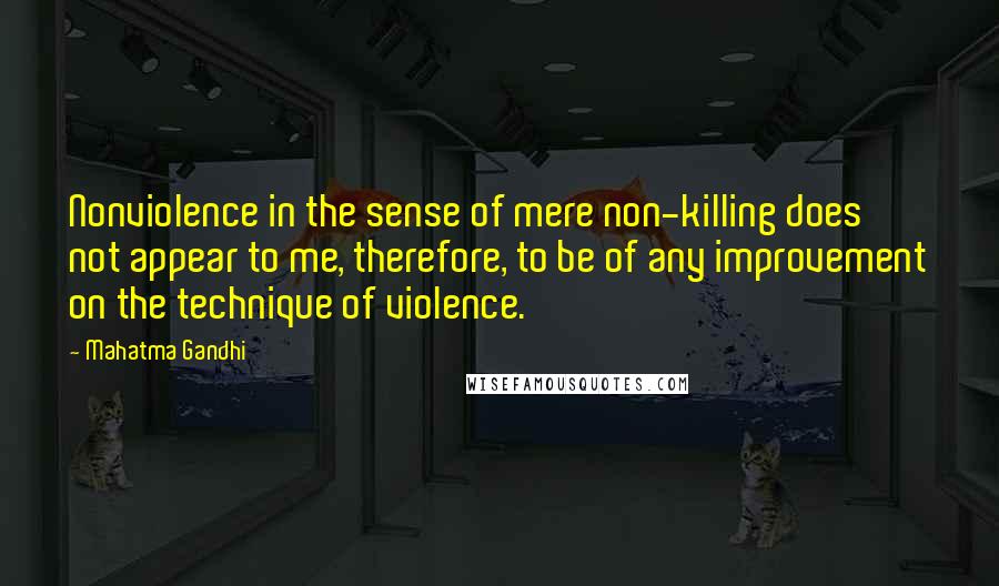 Mahatma Gandhi Quotes: Nonviolence in the sense of mere non-killing does not appear to me, therefore, to be of any improvement on the technique of violence.