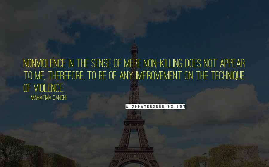 Mahatma Gandhi Quotes: Nonviolence in the sense of mere non-killing does not appear to me, therefore, to be of any improvement on the technique of violence.