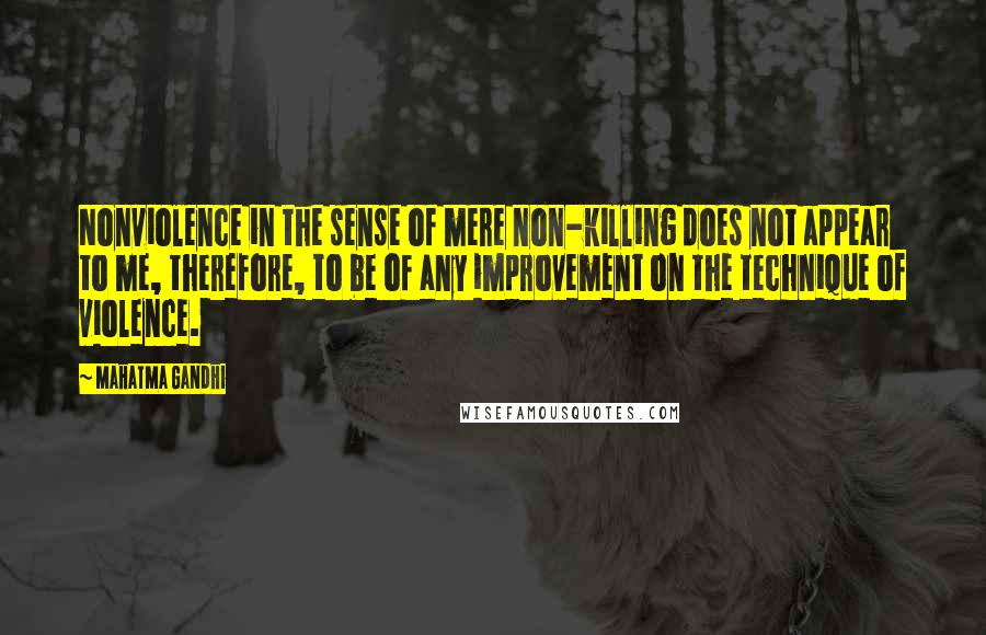 Mahatma Gandhi Quotes: Nonviolence in the sense of mere non-killing does not appear to me, therefore, to be of any improvement on the technique of violence.