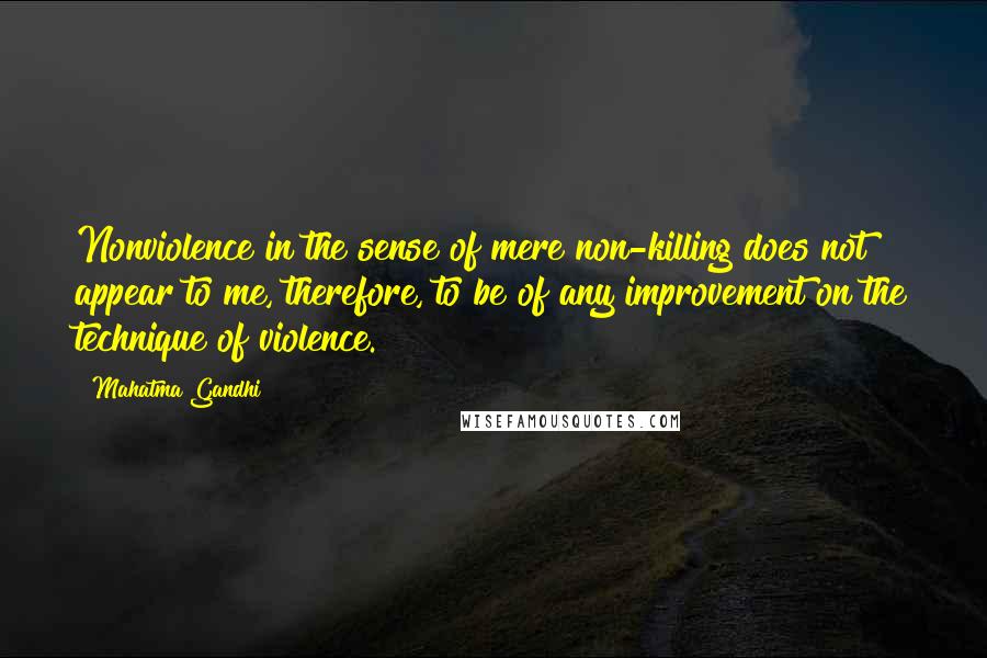 Mahatma Gandhi Quotes: Nonviolence in the sense of mere non-killing does not appear to me, therefore, to be of any improvement on the technique of violence.