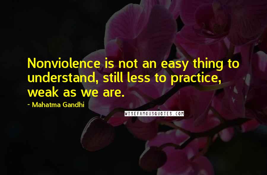 Mahatma Gandhi Quotes: Nonviolence is not an easy thing to understand, still less to practice, weak as we are.