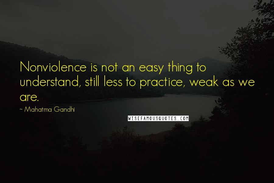 Mahatma Gandhi Quotes: Nonviolence is not an easy thing to understand, still less to practice, weak as we are.