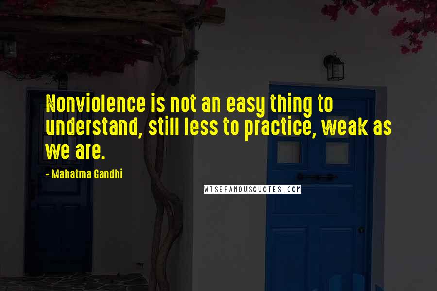 Mahatma Gandhi Quotes: Nonviolence is not an easy thing to understand, still less to practice, weak as we are.