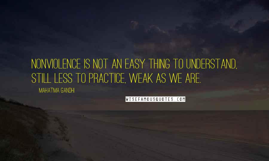 Mahatma Gandhi Quotes: Nonviolence is not an easy thing to understand, still less to practice, weak as we are.