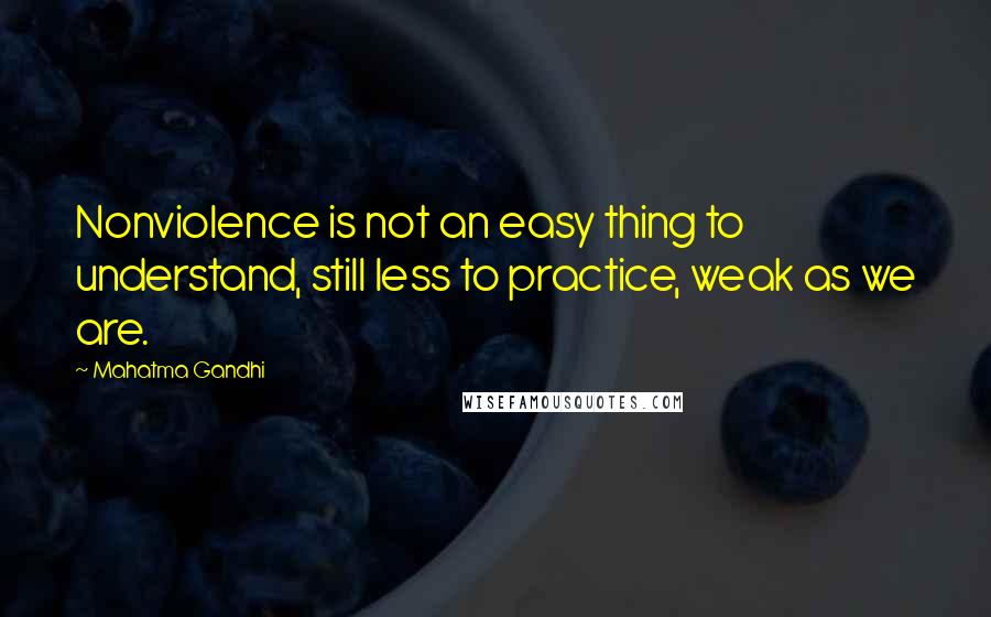 Mahatma Gandhi Quotes: Nonviolence is not an easy thing to understand, still less to practice, weak as we are.