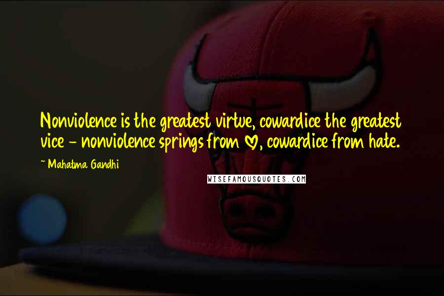 Mahatma Gandhi Quotes: Nonviolence is the greatest virtue, cowardice the greatest vice - nonviolence springs from love, cowardice from hate.