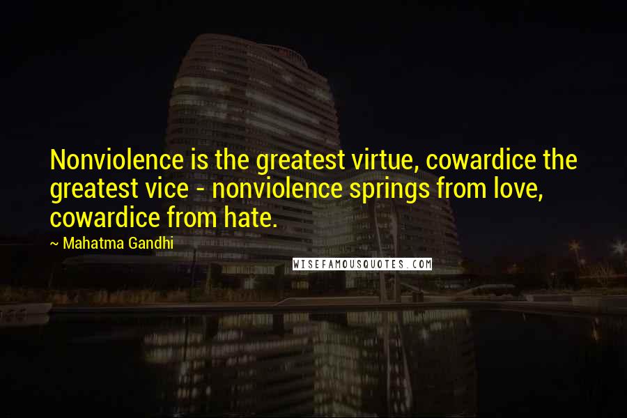 Mahatma Gandhi Quotes: Nonviolence is the greatest virtue, cowardice the greatest vice - nonviolence springs from love, cowardice from hate.