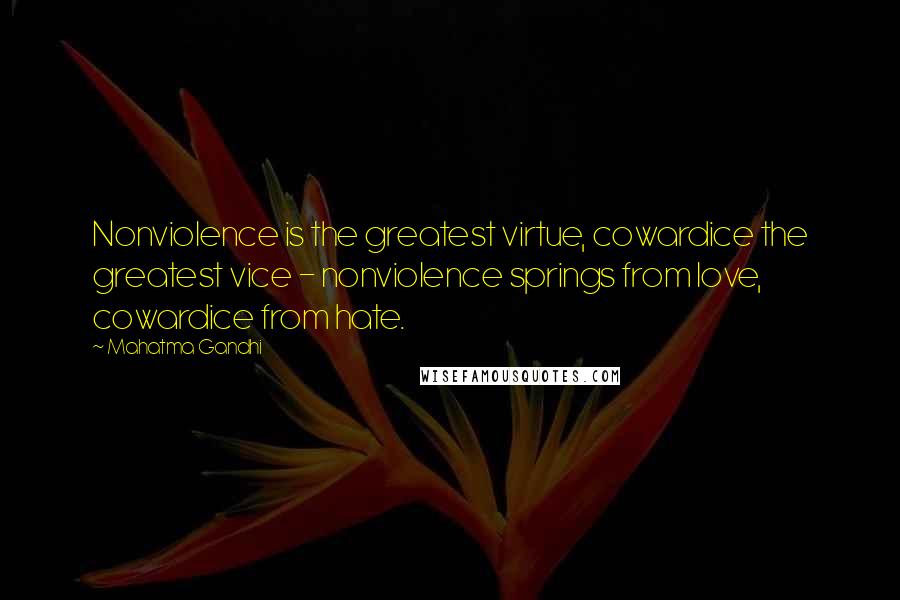 Mahatma Gandhi Quotes: Nonviolence is the greatest virtue, cowardice the greatest vice - nonviolence springs from love, cowardice from hate.