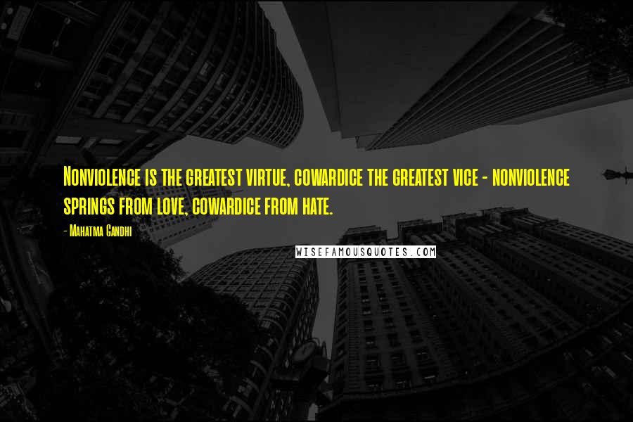 Mahatma Gandhi Quotes: Nonviolence is the greatest virtue, cowardice the greatest vice - nonviolence springs from love, cowardice from hate.