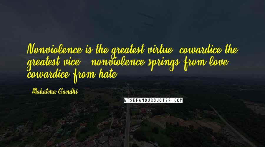 Mahatma Gandhi Quotes: Nonviolence is the greatest virtue, cowardice the greatest vice - nonviolence springs from love, cowardice from hate.