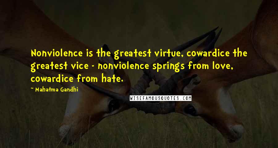 Mahatma Gandhi Quotes: Nonviolence is the greatest virtue, cowardice the greatest vice - nonviolence springs from love, cowardice from hate.
