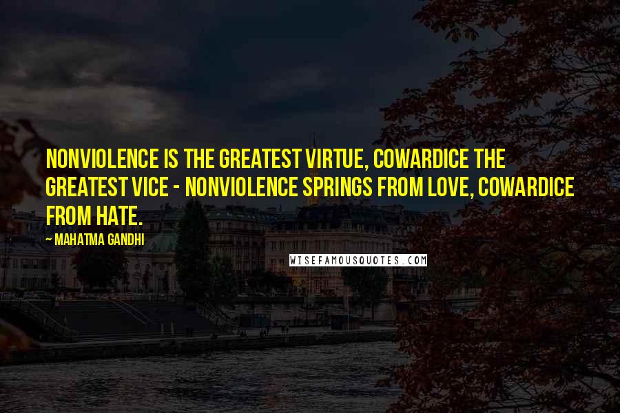 Mahatma Gandhi Quotes: Nonviolence is the greatest virtue, cowardice the greatest vice - nonviolence springs from love, cowardice from hate.