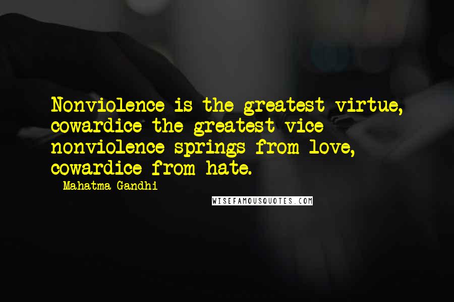 Mahatma Gandhi Quotes: Nonviolence is the greatest virtue, cowardice the greatest vice - nonviolence springs from love, cowardice from hate.