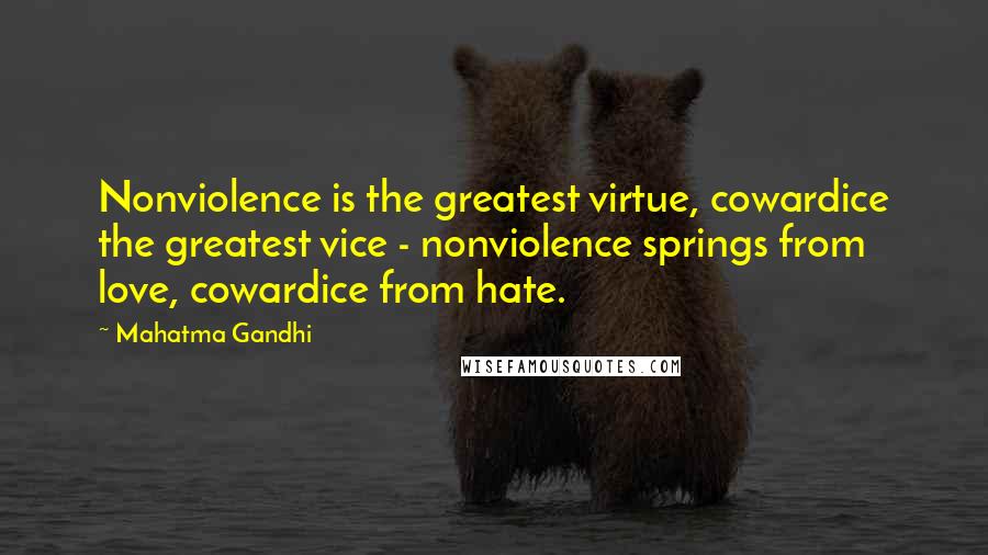 Mahatma Gandhi Quotes: Nonviolence is the greatest virtue, cowardice the greatest vice - nonviolence springs from love, cowardice from hate.