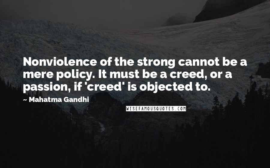 Mahatma Gandhi Quotes: Nonviolence of the strong cannot be a mere policy. It must be a creed, or a passion, if 'creed' is objected to.