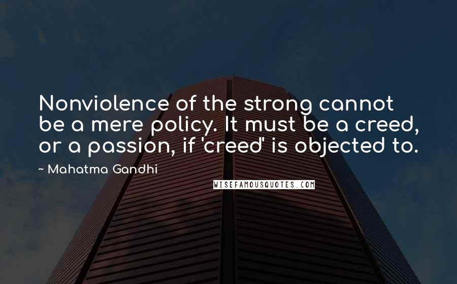 Mahatma Gandhi Quotes: Nonviolence of the strong cannot be a mere policy. It must be a creed, or a passion, if 'creed' is objected to.