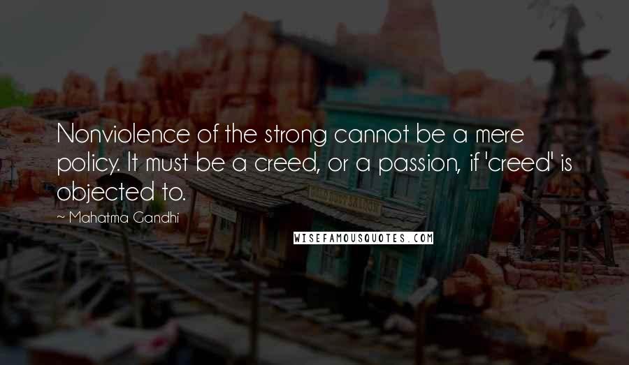 Mahatma Gandhi Quotes: Nonviolence of the strong cannot be a mere policy. It must be a creed, or a passion, if 'creed' is objected to.