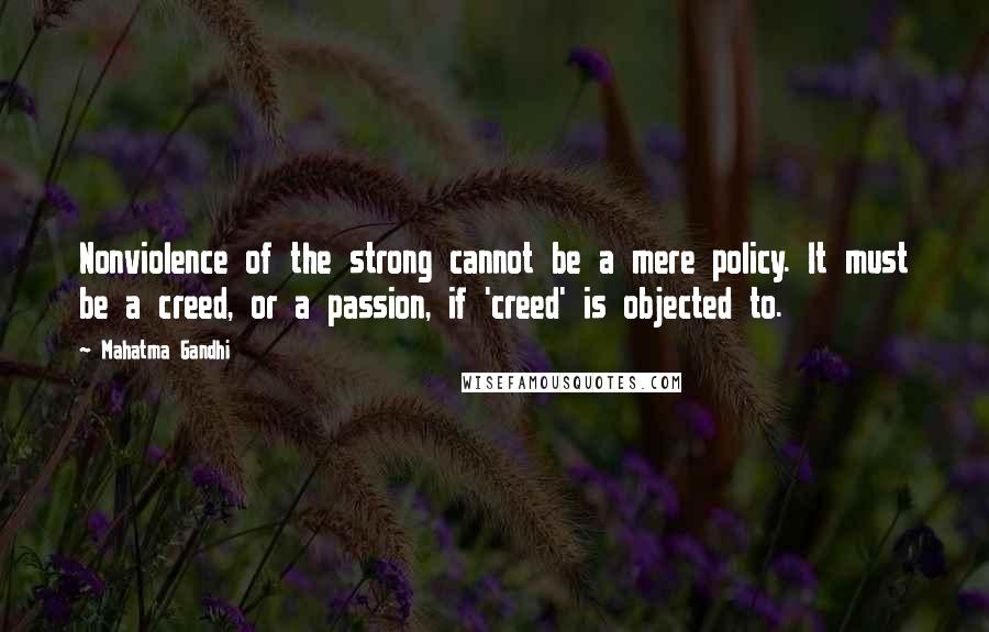 Mahatma Gandhi Quotes: Nonviolence of the strong cannot be a mere policy. It must be a creed, or a passion, if 'creed' is objected to.