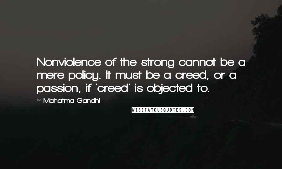 Mahatma Gandhi Quotes: Nonviolence of the strong cannot be a mere policy. It must be a creed, or a passion, if 'creed' is objected to.