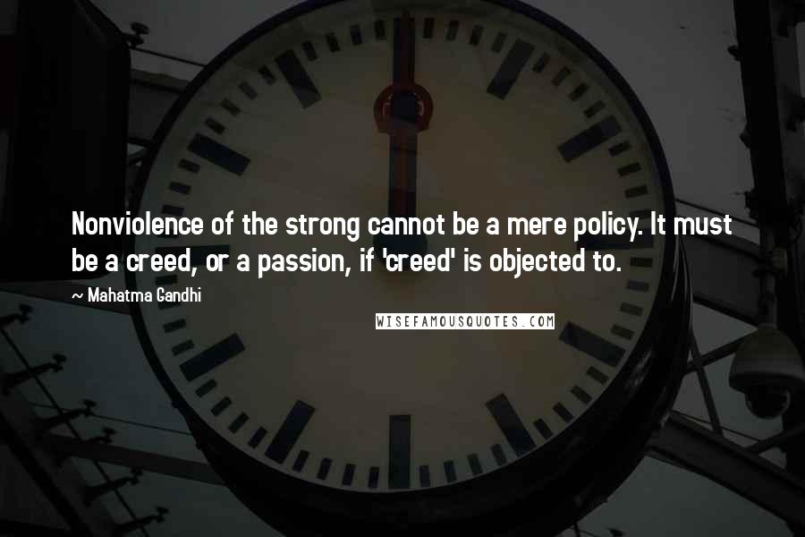 Mahatma Gandhi Quotes: Nonviolence of the strong cannot be a mere policy. It must be a creed, or a passion, if 'creed' is objected to.