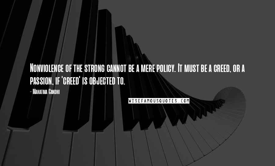 Mahatma Gandhi Quotes: Nonviolence of the strong cannot be a mere policy. It must be a creed, or a passion, if 'creed' is objected to.