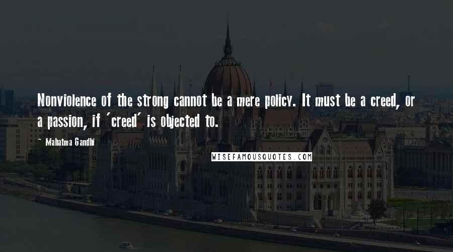 Mahatma Gandhi Quotes: Nonviolence of the strong cannot be a mere policy. It must be a creed, or a passion, if 'creed' is objected to.