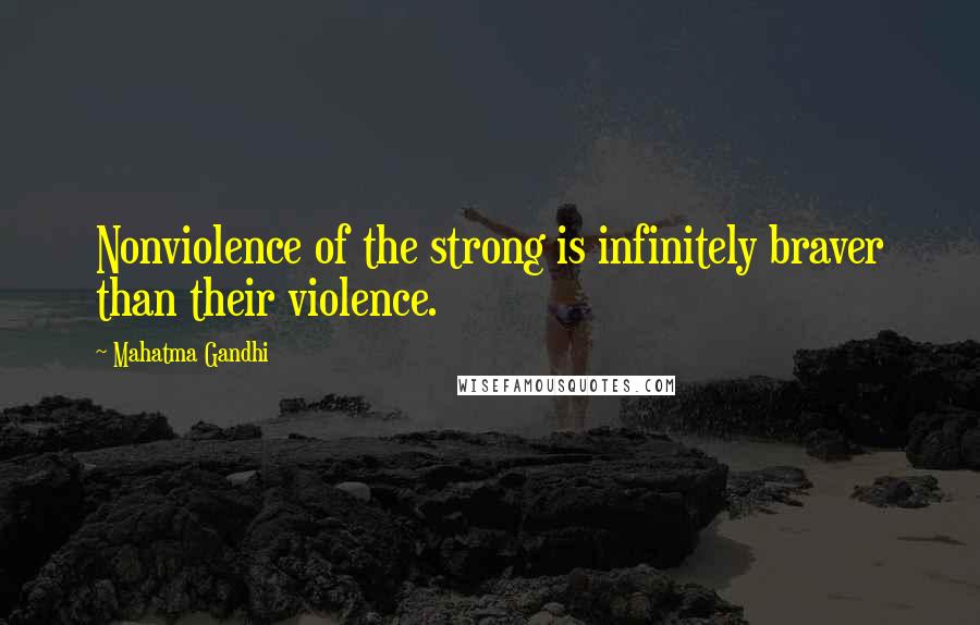 Mahatma Gandhi Quotes: Nonviolence of the strong is infinitely braver than their violence.