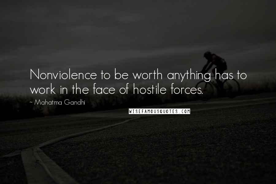 Mahatma Gandhi Quotes: Nonviolence to be worth anything has to work in the face of hostile forces.