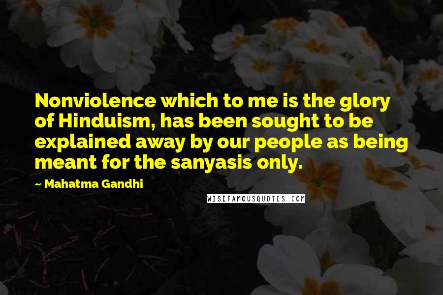 Mahatma Gandhi Quotes: Nonviolence which to me is the glory of Hinduism, has been sought to be explained away by our people as being meant for the sanyasis only.