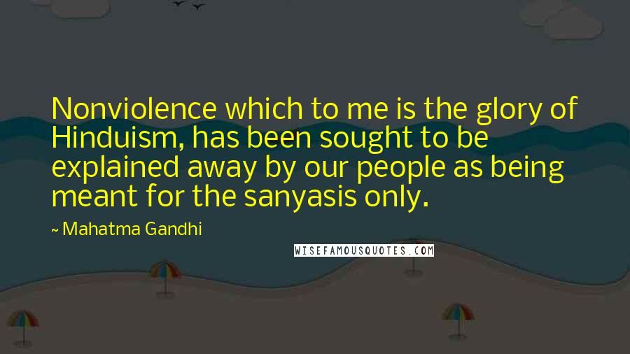 Mahatma Gandhi Quotes: Nonviolence which to me is the glory of Hinduism, has been sought to be explained away by our people as being meant for the sanyasis only.