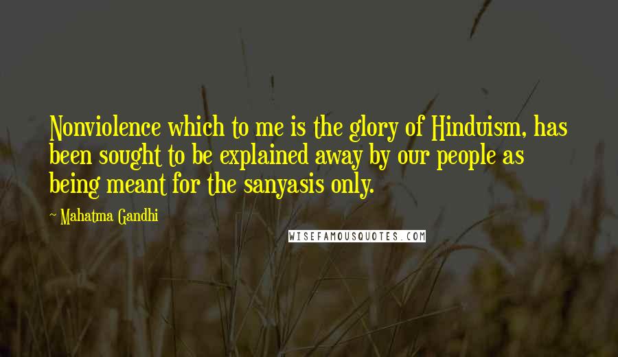 Mahatma Gandhi Quotes: Nonviolence which to me is the glory of Hinduism, has been sought to be explained away by our people as being meant for the sanyasis only.