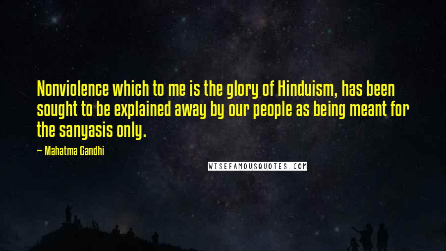 Mahatma Gandhi Quotes: Nonviolence which to me is the glory of Hinduism, has been sought to be explained away by our people as being meant for the sanyasis only.