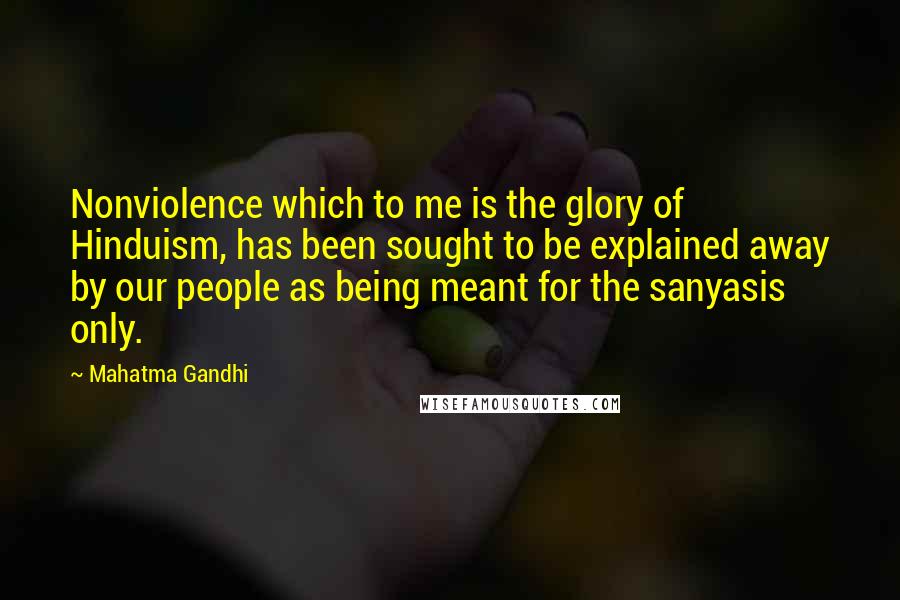 Mahatma Gandhi Quotes: Nonviolence which to me is the glory of Hinduism, has been sought to be explained away by our people as being meant for the sanyasis only.