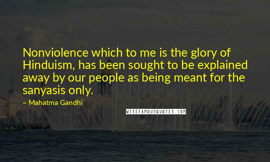 Mahatma Gandhi Quotes: Nonviolence which to me is the glory of Hinduism, has been sought to be explained away by our people as being meant for the sanyasis only.