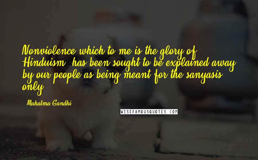 Mahatma Gandhi Quotes: Nonviolence which to me is the glory of Hinduism, has been sought to be explained away by our people as being meant for the sanyasis only.