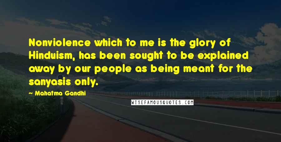 Mahatma Gandhi Quotes: Nonviolence which to me is the glory of Hinduism, has been sought to be explained away by our people as being meant for the sanyasis only.