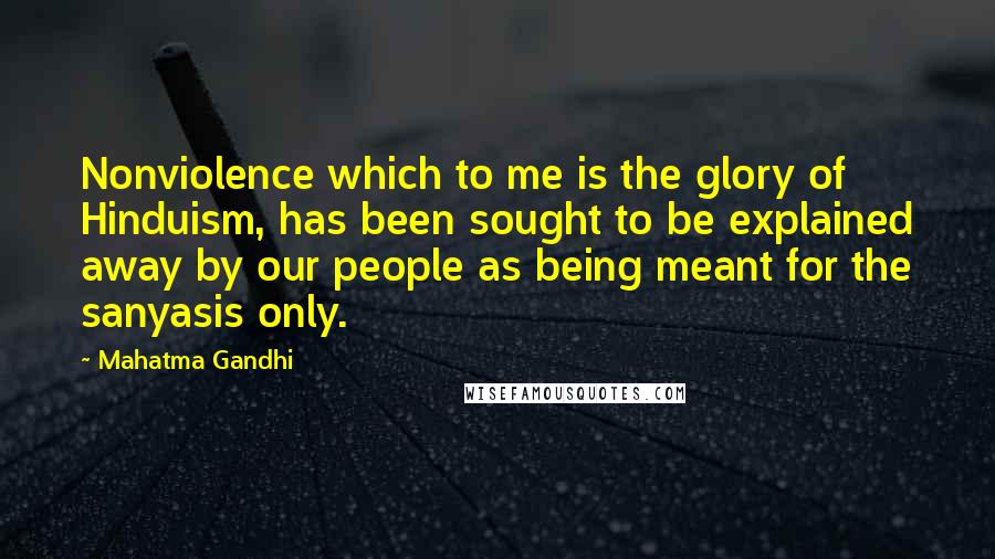 Mahatma Gandhi Quotes: Nonviolence which to me is the glory of Hinduism, has been sought to be explained away by our people as being meant for the sanyasis only.