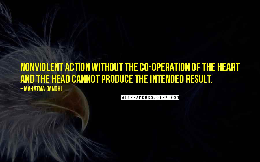 Mahatma Gandhi Quotes: Nonviolent action without the co-operation of the heart and the head cannot produce the intended result.