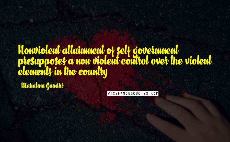 Mahatma Gandhi Quotes: Nonviolent attainment of self-government presupposes a non-violent control over the violent elements in the country.