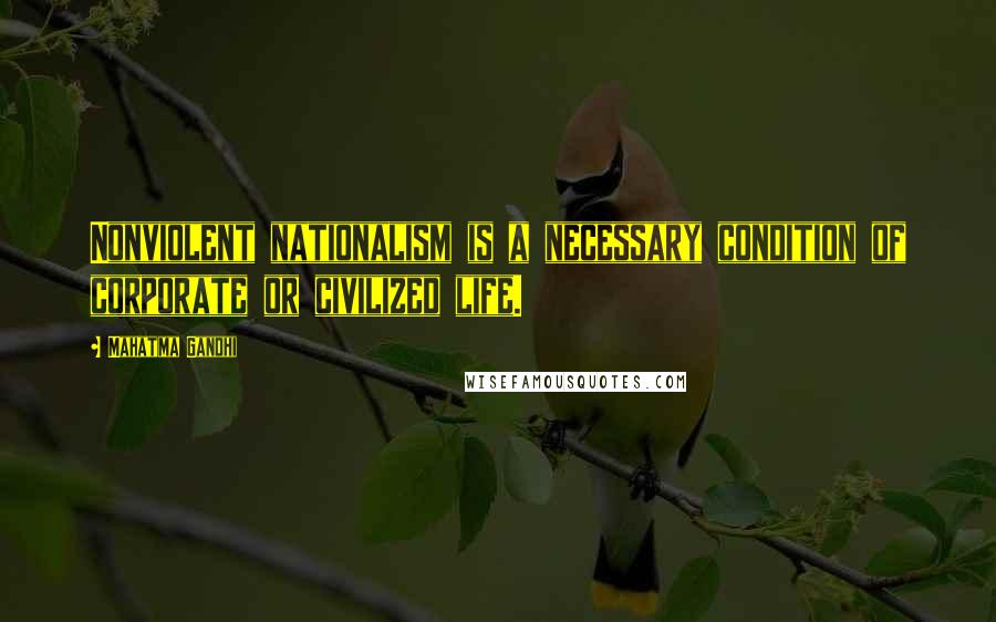 Mahatma Gandhi Quotes: Nonviolent nationalism is a necessary condition of corporate or civilized life.