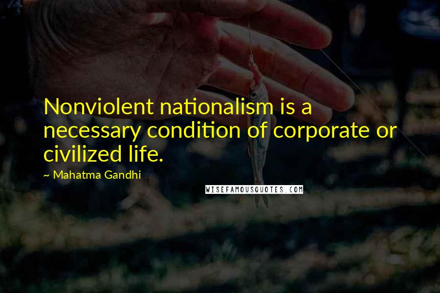 Mahatma Gandhi Quotes: Nonviolent nationalism is a necessary condition of corporate or civilized life.