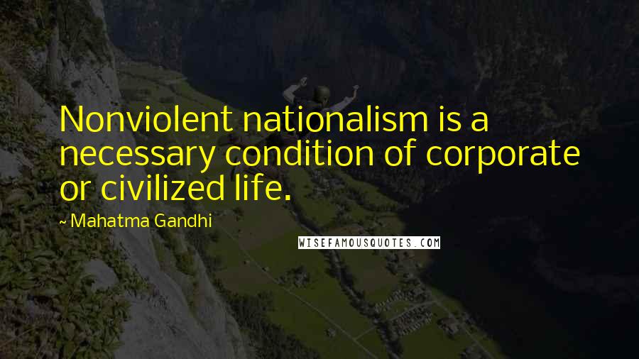 Mahatma Gandhi Quotes: Nonviolent nationalism is a necessary condition of corporate or civilized life.