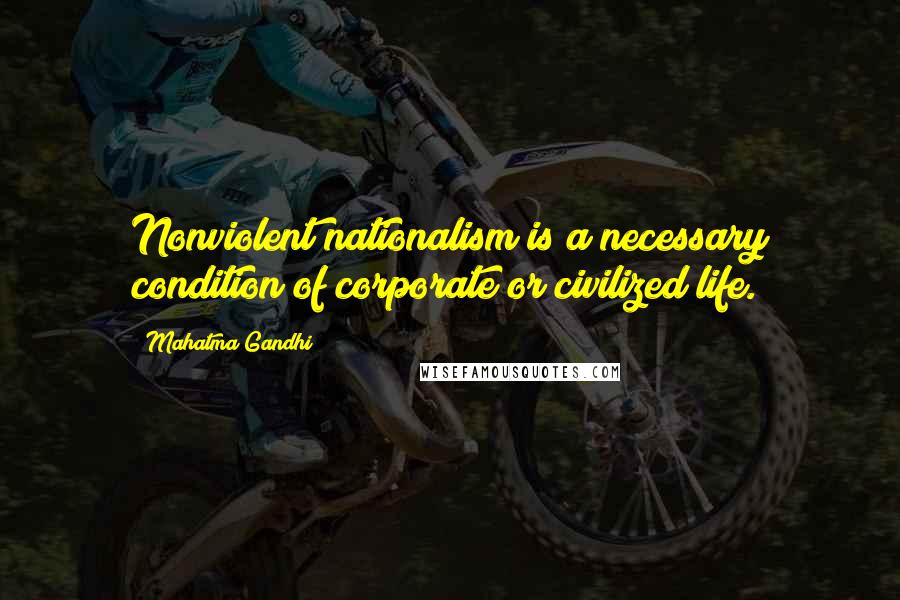 Mahatma Gandhi Quotes: Nonviolent nationalism is a necessary condition of corporate or civilized life.