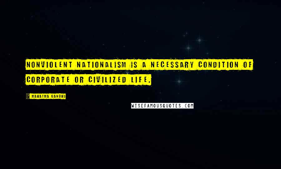 Mahatma Gandhi Quotes: Nonviolent nationalism is a necessary condition of corporate or civilized life.