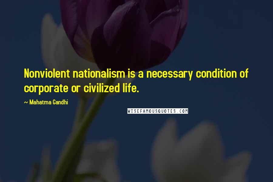 Mahatma Gandhi Quotes: Nonviolent nationalism is a necessary condition of corporate or civilized life.