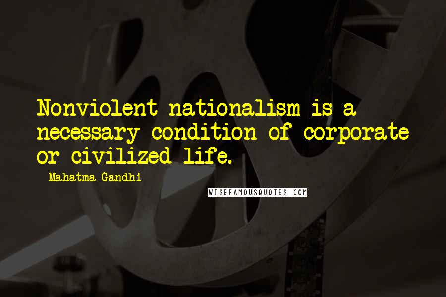 Mahatma Gandhi Quotes: Nonviolent nationalism is a necessary condition of corporate or civilized life.