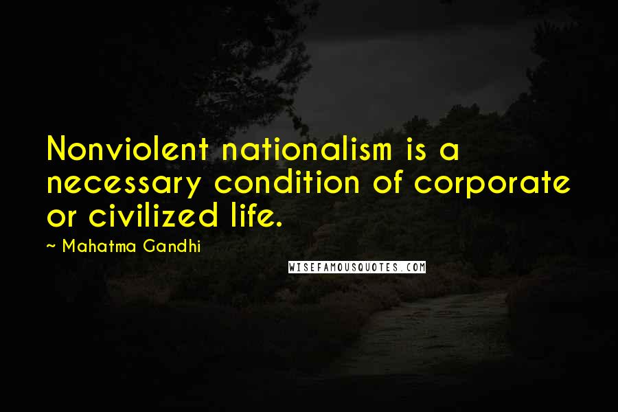 Mahatma Gandhi Quotes: Nonviolent nationalism is a necessary condition of corporate or civilized life.