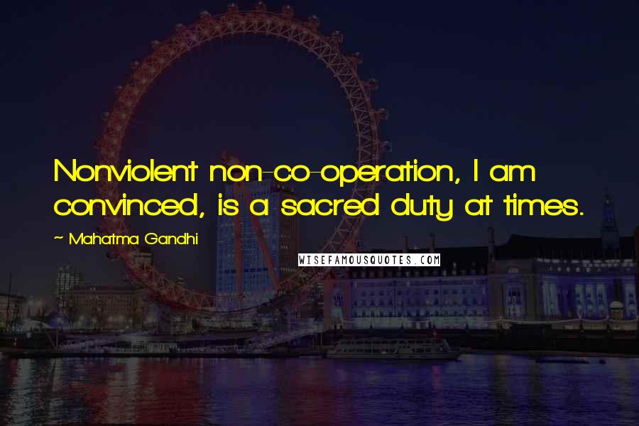 Mahatma Gandhi Quotes: Nonviolent non-co-operation, I am convinced, is a sacred duty at times.